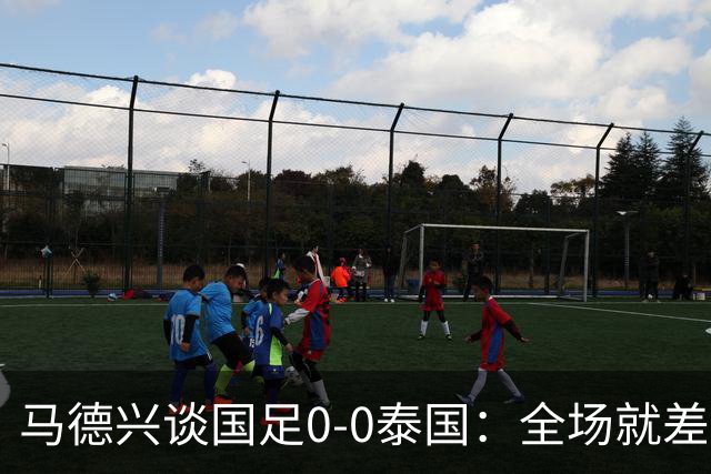 马德兴谈国足0-0泰国：全场就差一个进球，防防反比优势更值称道